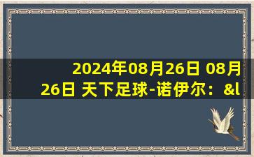 2024年08月26日 08月26日 天下足球-诺伊尔：“门卫”时代